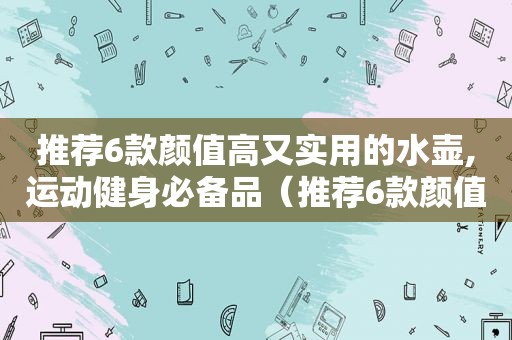 推荐6款颜值高又实用的水壶,运动健身必备品（推荐6款颜值高又实用的水壶,运动健身必备品牌）