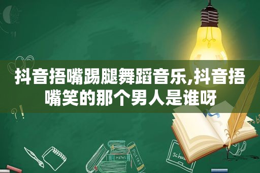 抖音捂嘴踢腿舞蹈音乐,抖音捂嘴笑的那个男人是谁呀