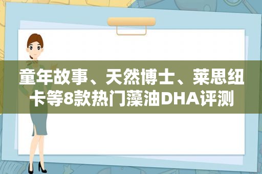 童年故事、天然博士、莱思纽卡等8款热门藻油DHA评测