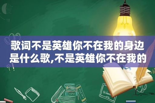 歌词不是英雄你不在我的身边是什么歌,不是英雄你不在我的身边歌词是什么意思