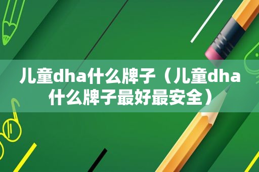 儿童dha什么牌子（儿童dha什么牌子最好最安全）