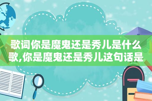 歌词你是魔鬼还是秀儿是什么歌,你是魔鬼还是秀儿这句话是什么意思啊