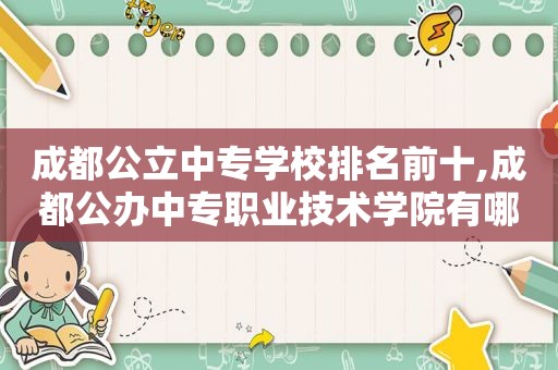 成都公立中专学校排名前十,成都公办中专职业技术学院有哪些