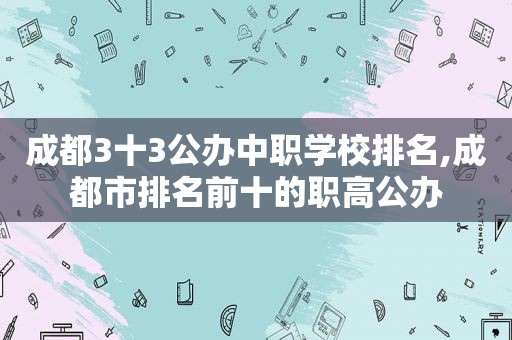 成都3十3公办中职学校排名,成都市排名前十的职高公办