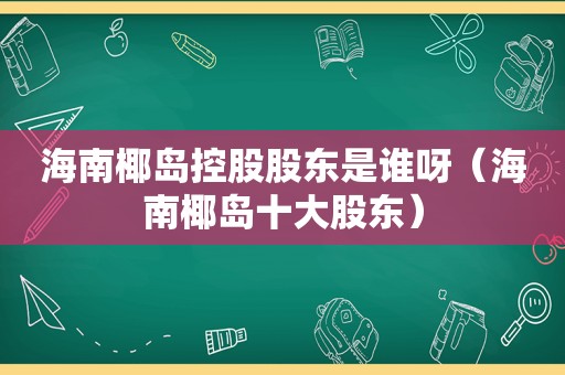 海南椰岛控股股东是谁呀（海南椰岛十大股东）