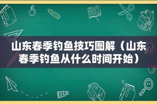 山东春季钓鱼技巧图解（山东春季钓鱼从什么时间开始）