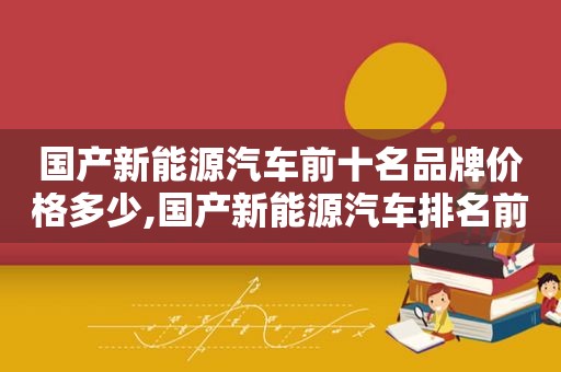 国产新能源汽车前十名品牌价格多少,国产新能源汽车排名前十名及价格