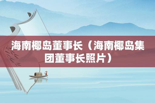 海南椰岛董事长（海南椰岛集团董事长照片）