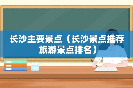 长沙主要景点（长沙景点推荐 旅游景点排名）