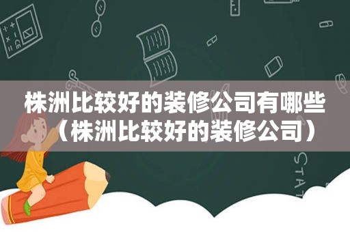 株洲比较好的装修公司有哪些（株洲比较好的装修公司）