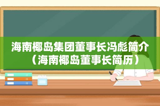 海南椰岛集团董事长冯彪简介（海南椰岛董事长简历）