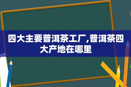 四大主要普洱茶工厂,普洱茶四大产地在哪里