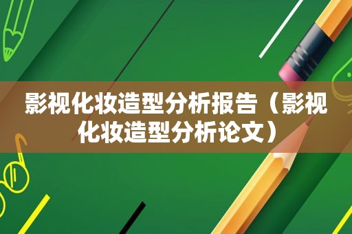 影视化妆造型分析报告（影视化妆造型分析论文）