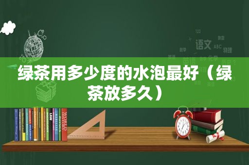 绿茶用多少度的水泡最好（绿茶放多久）