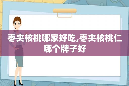 枣夹核桃哪家好吃,枣夹核桃仁哪个牌子好