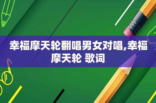 幸福摩天轮翻唱男女对唱,幸福摩天轮 歌词