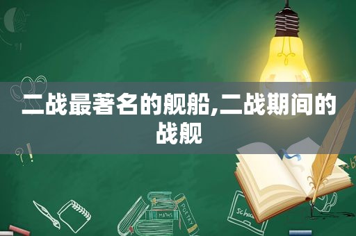 二战最著名的舰船,二战期间的战舰