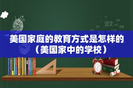 美国家庭的教育方式是怎样的（美国家中的学校）