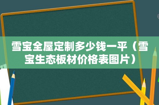 雪宝全屋定制多少钱一平（雪宝生态板材价格表图片）