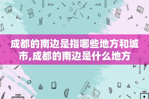 成都的南边是指哪些地方和城市,成都的南边是什么地方