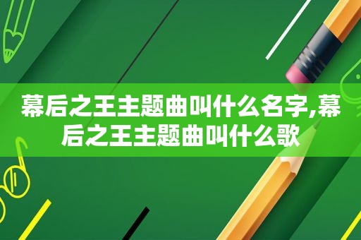 幕后之王主题曲叫什么名字,幕后之王主题曲叫什么歌