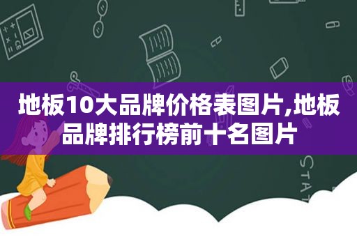 地板10大品牌价格表图片,地板品牌排行榜前十名图片