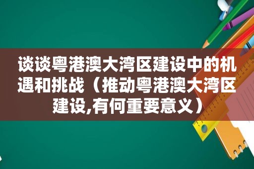 谈谈粤港澳大湾区建设中的机遇和挑战（推动粤港澳大湾区建设,有何重要意义）