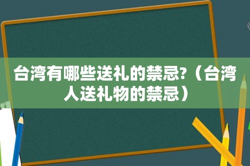 台湾有哪些送礼的禁忌?（台湾人送礼物的禁忌）