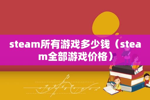 steam所有游戏多少钱（steam全部游戏价格）