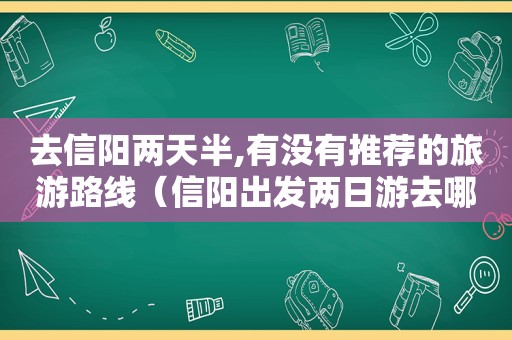 去信阳两天半,有没有推荐的旅游路线（信阳出发两日游去哪）