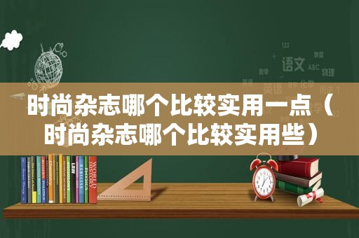 时尚杂志哪个比较实用一点（时尚杂志哪个比较实用些）