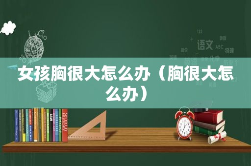 女孩胸很大怎么办（胸很大怎么办）