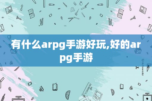 有什么arpg手游好玩,好的arpg手游