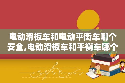 电动滑板车和电动平衡车哪个安全,电动滑板车和平衡车哪个安全