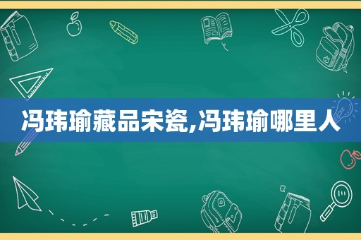 冯玮瑜藏品宋瓷,冯玮瑜哪里人