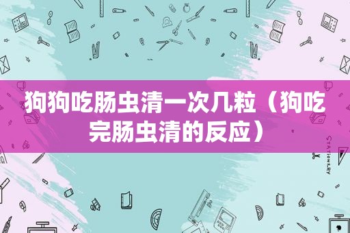 狗狗吃肠虫清一次几粒（狗吃完肠虫清的反应）