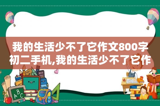 我的生活少不了它作文800字初二手机,我的生活少不了它作文800字手机