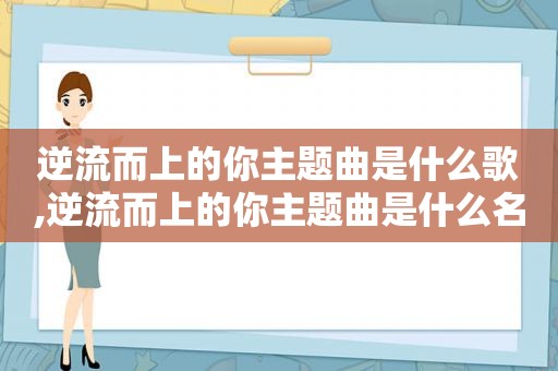 逆流而上的你主题曲是什么歌,逆流而上的你主题曲是什么名字