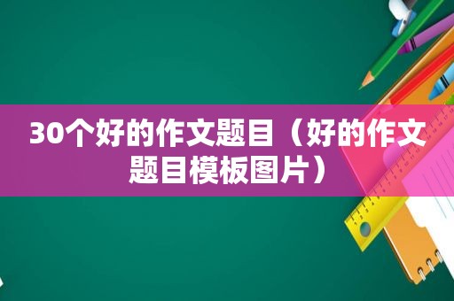 30个好的作文题目（好的作文题目模板图片）