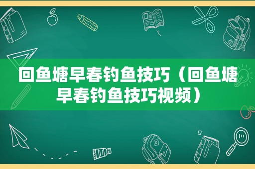 回鱼塘早春钓鱼技巧（回鱼塘早春钓鱼技巧视频）