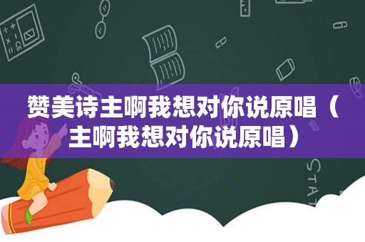 赞美诗主啊我想对你说原唱（主啊我想对你说原唱）