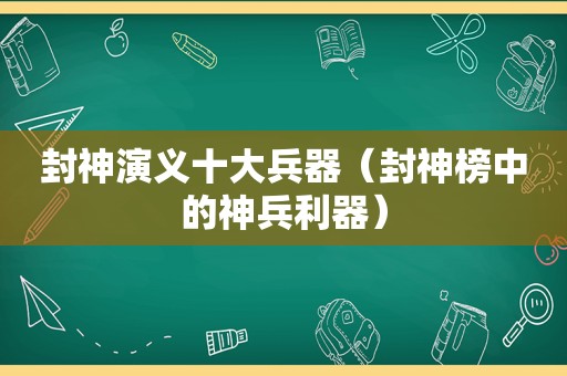 封神演义十大兵器（封神榜中的神兵利器）