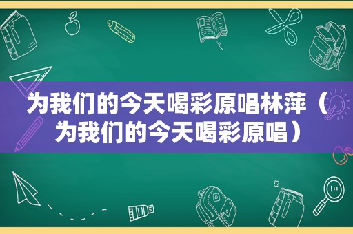 为我们的今天喝彩原唱林萍（为我们的今天喝彩原唱）