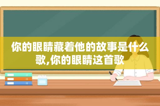 你的眼睛藏着他的故事是什么歌,你的眼睛这首歌