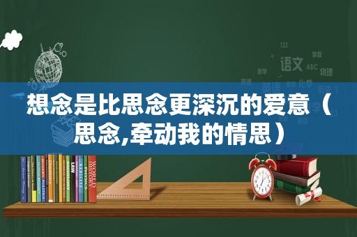 想念是比思念更深沉的爱意（思念,牵动我的情思）