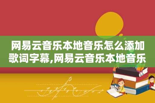 网易云音乐本地音乐怎么添加歌词字幕,网易云音乐本地音乐怎么添加歌词背景