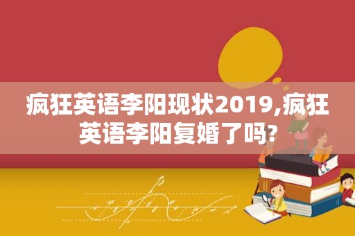 疯狂英语李阳现状2019,疯狂英语李阳复婚了吗?