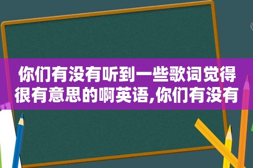 你们有没有听到一些歌词觉得很有意思的啊英语,你们有没有听到一些歌词觉得很有意思的啊英文