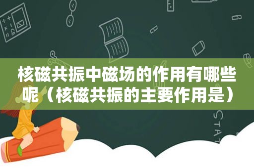 核磁共振中磁场的作用有哪些呢（核磁共振的主要作用是）