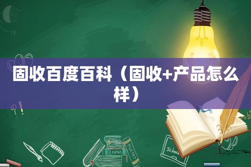 固收百度百科（固收+产品怎么样）